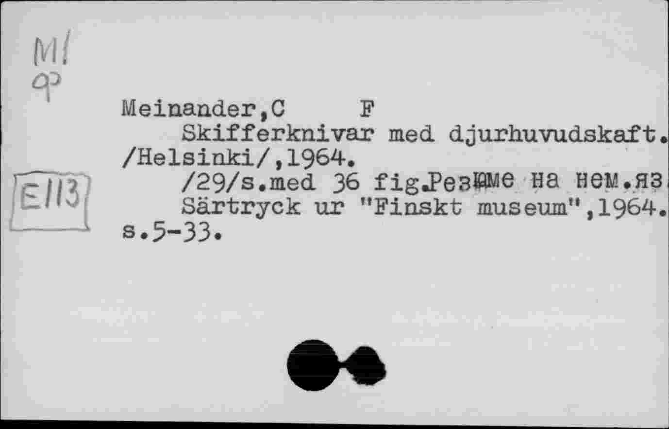 ﻿МІ
s
Meinander,G F
Skifferknivar med. djurhuvudskaft. /Helsinki/,1964.
/29/s.med 36 figJeBWie на нем.яз
Särtryck ur "Finskt museum”,1964« s.5-33.